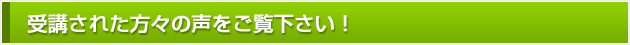 受講された方々の声をご覧下さい！