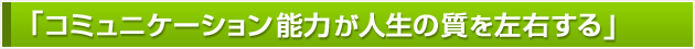コミュニケーション能力が人生の質を左右する