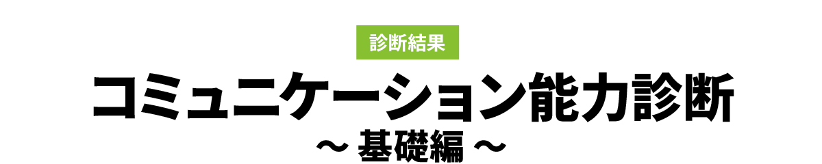 診断結果　コミュニケーション能力診断　～ 基礎編 ～