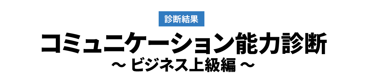 診断結果　コミュニケーション能力診断　～ ビジネス上級編 ～
