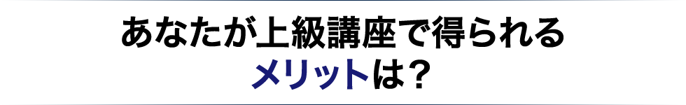あなたが上級講座で得られるメリットは？