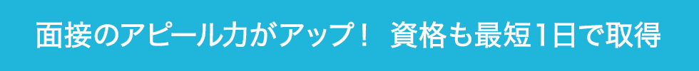 面接のアピール力がアップ！ 資格も最短１日で取得