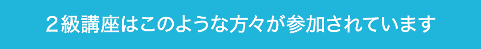 ２級講座はこのような方々が参加されています