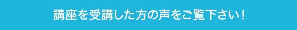 講座を受講した方の声をご覧下さい！