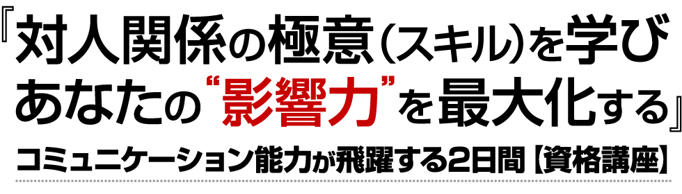 『対人関係の極意（スキル）を学びあなたの影響力を最大化する』コミュニケーション能力が飛躍する２日間【資格講座】