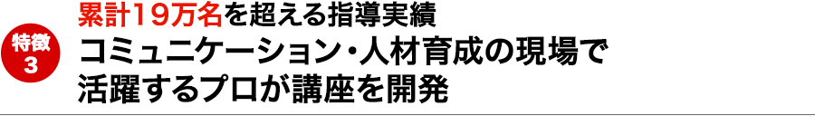 指導実績19万名 コミュニケーション・人材育成の現場で 活躍するプロが講座を開発