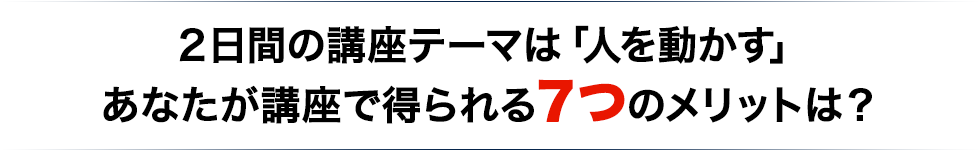 ２日間の講座テーマは「人を動かす」あなたが講座で得られる７つのメリットは？