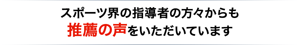 スポーツ界の指導者の方々からも推薦の声をいただいています