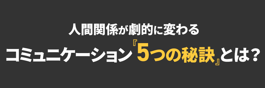 人間関係が劇的に変わるコミュニケーション『5つの秘訣』とは？