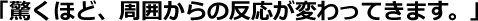 驚くほど周囲からの反応が変わってきます