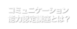 コミュニケーション能力認定講座とは？
