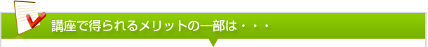 講座で得られるメリットの一部は・・・