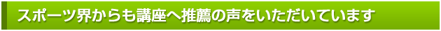 スポーツ界からも講座へ推薦の声をいただいています