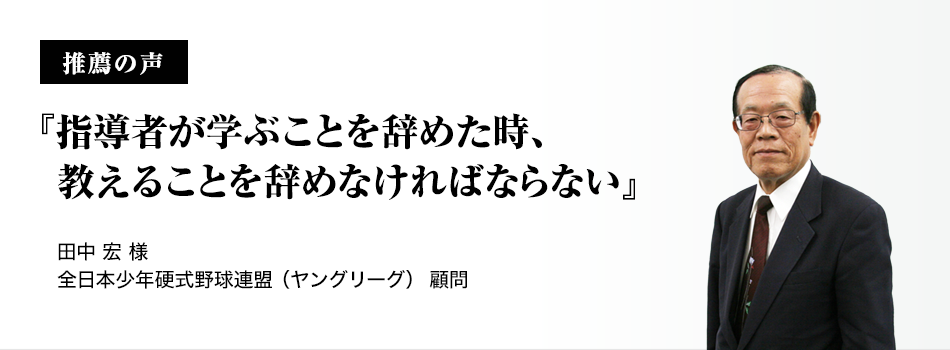 推薦者の声『指導者が学ぶことを辞めた時、教えることを辞めなければならない』全日本少年硬式野球連盟（ヤングリーグ） 顧問　田中宏氏 
