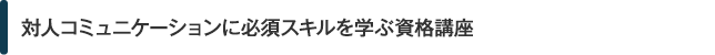 対人コミュニケーションの全般を学ぶ資格講座