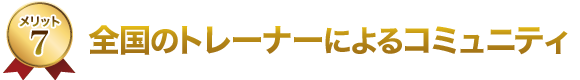 7.全国のトレーナーによるコミュニティ 7.全国のトレーナーによるコミュニティ
