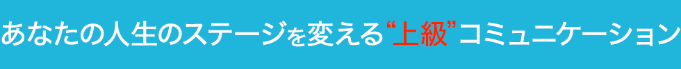 あなたの人生のステージを変える上級コミュニケーション