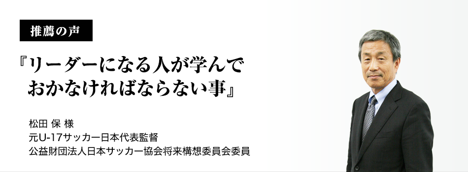 推薦者の声『リーダーになる人が学んでおかなければならない事』松田 保様 元U-17サッカー日本代表監督 公益財団法人日本サッカー協会将来構想委員会委員