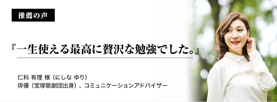 推薦者の声『一生使える最高に贅沢な勉強でした。』仁科 有理(にしな ゆり)俳優(宝塚歌劇団出身)、コミュニケーションアドバイザー